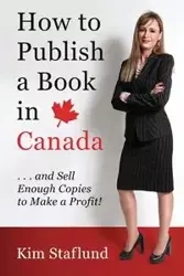 How to Publish a Book in Canada ... and Sell Enough Copies to Make a Profit! - Kim Staflund