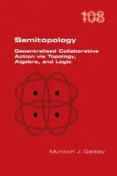 Semitopology. Decentralised Collaborative Action via Topology, Algebra, and Logic - Gabbay Murdoch J.