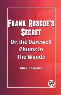 Frank Roscoe's Secret Or, the Darewell Chums in the Woods - Allen Chapman