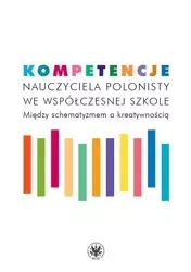 Kompetencje nauczyciela polonisty we współczesnej szkole. Między schematyzmem a kreatywnością - Opracowanie zbiorowe