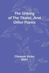 The sinking of the Titanic, and other poems - Clarence Victor Stahl