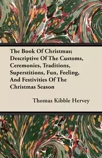 The Book of Christmas; Descriptive of the Customs, Ceremonies, Traditions, Superstitions, Fun, Feeling, and Festivities of the Christmas Season - Thomas Hervey Kibble
