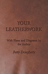 Your Leatherwork - With Plates and Diagrams by the Author - Betty Dougherty