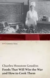 Foods That Will Win the War and How to Cook Them (WWI Centenary Series) - Charles Houston Goudiss