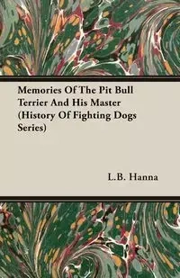 Memories of the Pit Bull Terrier and His Master (History of Fighting Dogs Series) - Hanna L. B.