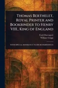 Thomas Berthelet, Royal Printer and Bookbinder to Henry VIII., King of England - Cyril Davenport