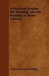 A Practical Treatise On Drawing, And On Painting In Water Colours - Phillips Giles Firman