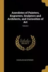 Anecdotes of Painters, Engravers, Sculptors and Architects, and Curiosities of Art; Volume I - Spooner Shearjashub