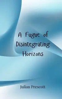 A Fugue of Disintegrating Horizons - Julian Prescott
