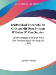 Briefwechsel Friedrich Des Grossen Mit Dem Prinzen Wilhelm IV Von Oranien - Leopold Von Ranke