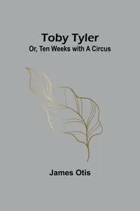 Toby Tyler; Or, Ten Weeks with a Circus - Otis James