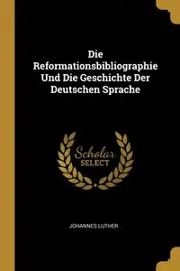 Die Reformationsbibliographie Und Die Geschichte Der Deutschen Sprache - Luther Johannes