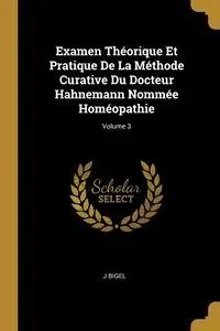 Examen Théorique Et Pratique De La Méthode Curative Du Docteur Hahnemann Nommée Homéopathie; Volume 3 - Bigel J