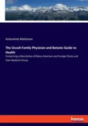 The Occult Family Physician and Botanic Guide to Health - Antonette Matteson