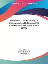 Dissertations On The History Of Metaphysical And Ethical, And Of Mathematical And Physical Science (1835) - Stewart Dugald