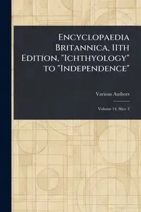 Encyclopaedia Britannica, 11th Edition, "Ichthyology" to "Independence" - Various
