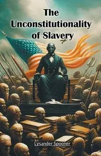 The Unconstitutionality of Slavery - Spooner Lysander
