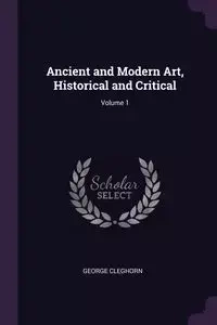 Ancient and Modern Art, Historical and Critical; Volume 1 - George Cleghorn