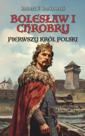 Bolesław I Chrobry. Pierwszy król Polski - Robert F. Barkowski