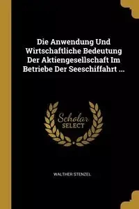 Die Anwendung Und Wirtschaftliche Bedeutung Der Aktiengesellschaft Im Betriebe Der Seeschiffahrt ... - Stenzel Walther