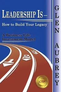 Leadership Is- How to Build Your Legacy - Aubrey Glen