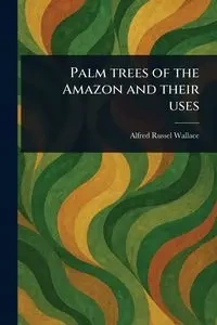 Palm Trees of the Amazon and Their Uses - Wallace Alfred Russel