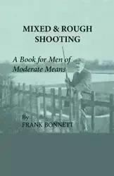 Mixed And Rough Shooting - A Book For Men Of Moderate Means - Frank Bonnett