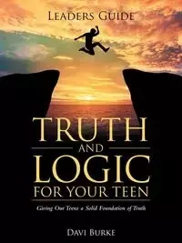 Leaders Guide Truth and Logic For Your Teen - Burke Davi