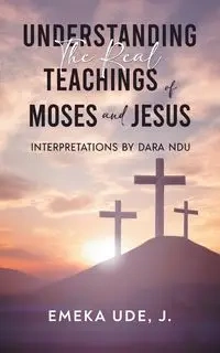 Understanding the Real Teachings of Moses and Jesus - Emeka Ude J.