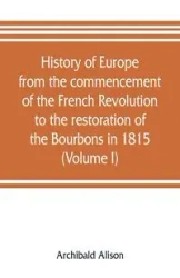 History of Europe from the commencement of the French Revolution to the restoration of the Bourbons in 1815 (Volume I) - Alison Archibald