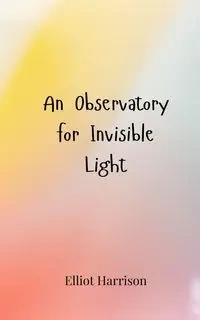 An Observatory for Invisible Light - Harrison Elliot