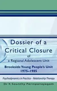 Dossier of a Critical Closure of a Regional Adolescent Unit Brookside Young People's Unit 1975-1985 - Perinpanayagam K. Sounthy