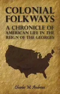 Colonial Folkways - A Chronicle Of American Life In the Reign of the Georges - Charles M. Andrews