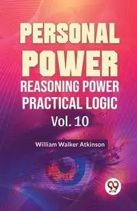 Personal Power Reasoning Power Practical Logic Vol. 10 - Walker William Atkinson