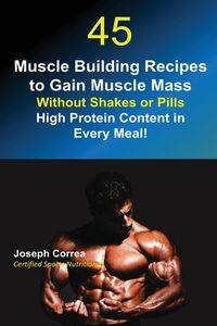 45 Muscle Building Recipes to Gain Muscle Mass Without Shakes or Pills - Joseph Correa