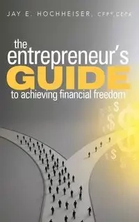 The Entrepreneur's Guide to Achieving Financial Freedom - Jay E. Hochheiser CFP CEPA