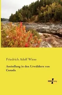 Ansiedlung in den Urwäldern von Canada - Wiese Friedrich Adolf