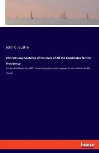 Portraits and Sketches of the Lives of All the Candidates for the Presidency - John C. Buttre