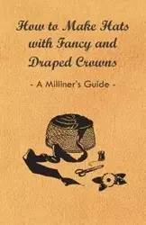 How to Make Hats with Fancy and Draped Crowns - A Milliner's Guide - Anon
