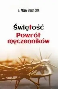 Świętość. Powrót męczenników - Alojzy Warot OFM