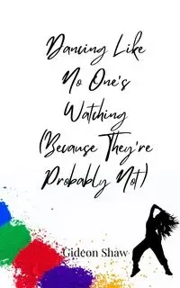 Dancing Like No One's Watching (Because They're Probably Not) - Shaw Gideon