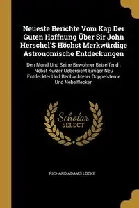 Neueste Berichte Vom Kap Der Guten Hoffnung Über Sir John Herschel'S Höchst Merkwürdige Astronomische Entdeckungen - Richard Locke Adams