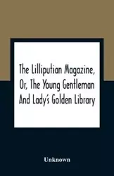 The Lilliputian Magazine, Or, The Young Gentleman And Lady'S Golden Library. Being An Attempt To Mend The World, To Render The Society Of Man More Amiable, And To Establish The Plainness, Simplicity, Virtue And Wisdom Of The Golden Age, So Much Celebrated