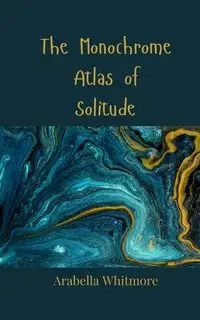 The Monochrome Atlas of Solitude - Whitmore Arabella