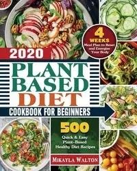 Plant Based Diet Cookbook for Beginners 2020 - Walton Mikayla E.