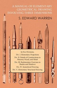 A Manual of Elementary Geometrical Drawing Involving Three Dimensions - S. Warren Edward