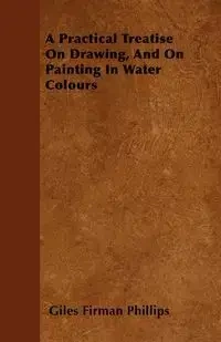 A Practical Treatise On Drawing, And On Painting In Water Colours - Phillips Giles Firman