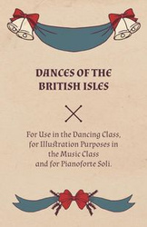 Dances of the British Isles - For Use in the Dancing Class, for Illustration Purposes in the Music Class and for Pianoforte Soli. - Welch Lucy M.