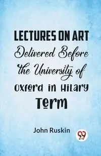 Lectures On Art Delivered Before The University Of Oxford In Hilary Term - John Ruskin