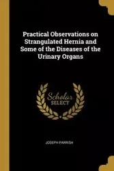 Practical Observations on Strangulated Hernia and Some of the Diseases of the Urinary Organs - Joseph Parrish